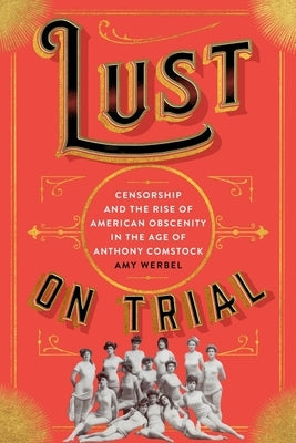 Lust on Trial: Censorship and the Rise of American Obscenity in the Age of Anthony Comstock by Werbel, Amy