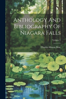 Anthology And Bibliography Of Niagara Falls; Volume 1 by Dow, Charles Mason