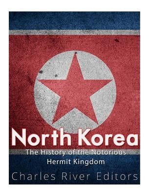 North Korea: The History of the Notorious Hermit Kingdom by Charles River
