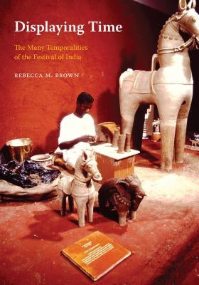 Displaying Time: The Many Temporalities of the Festival of India by Brown, Rebecca M.