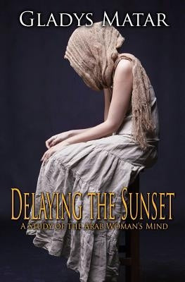 Delaying the Sunset: A Study of the Arab Woman's Mind by Matar, Gladys