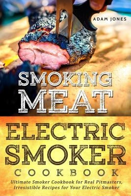Smoking Meat: Electric Smoker Cookbook: Ultimate Smoker Cookbook for Real Pitmasters, Irresistible Recipes for Your Electric Smoker by Jones, Adam