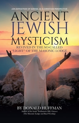 Ancient Jewish Mysticism: Revived in the So-Called "Light" of the Masonic Lodge: (An exposition of Ezekiel 8) A Christian Perspective by Huffman, Donald