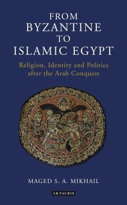 From Byzantine to Islamic Egypt: Religion, Identity and Politics After the Arab Conquest by Mikhail, Maged S. a.