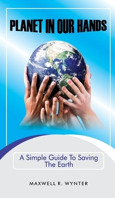 Planet In Our Hands: A Simple Guide to Saving the Planet by Wynter, Maxwell R.