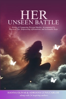 Her Unseen Battle: Stories of Conquering Personal Battles, Accompanied by Practical Tips, Empowering Affirmations, and Actionable Steps by Olivas, Hanna