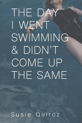 The Day I Went Swimming & Didn't Come Up the Same by Quiroz, Susie