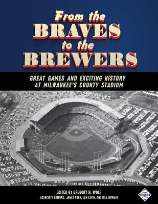 From the Braves to the Brewers: Great Games and Exciting History at Milwaukee's County Stadium by Wolf, Gregory H.