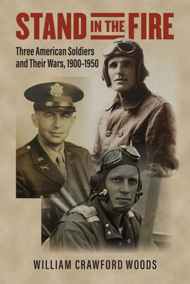 Stand in the Fire: Three American Soldiers and Their Wars, 1900-1950 by Woods, William Crawford