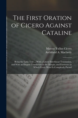 The First Oration of Cicero Against Cataline: Being the Latin Text ... With a Literal Interlinear Translation, and With an Elegant Translation in the by Cicero, Marcus Tullius