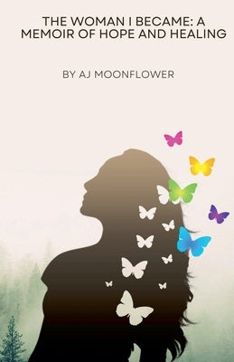 The Woman I Became: A Memoir of Hope and Healing by Moonflower, Aj