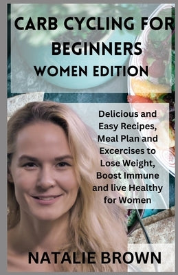 Carb Cycling for Beginners Women Edition: Delicious and Easy Recipes, Meal Plan and Excercises to Lose Weight, Boost Immune and live Healthy for Women by Brown, Natalie