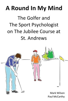 A Round In My Mind: The Golfer and The Sport Psychologist on The Jubilee Course at St. Andrews by Wilson, Mark