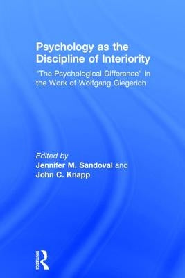 Psychology as the Discipline of Interiority: The Psychological Difference in the Work of Wolfgang Giegerich by Sandoval, Jennifer M.
