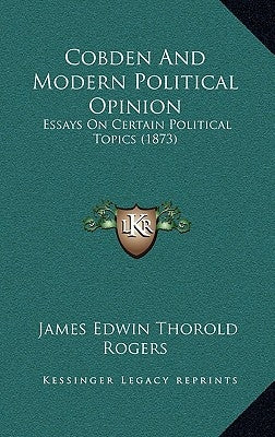 Cobden And Modern Political Opinion: Essays On Certain Political Topics (1873) by Rogers, James Edwin Thorold