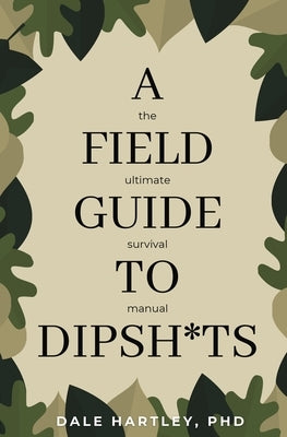 A Field Guide to Dipsh*ts: The Ultimate Survival Manual by Hartley, Dale