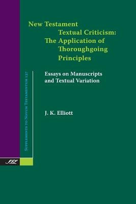 New Testament Textual Criticism: The Application of Thoroughgoing Principles, Essays on Manuscripts and Textual Variation by Elliott, J. K.