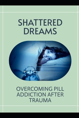 Shattered Dreams: Overcoming Pill Addiction after Trauma by Wellington, Mia R.