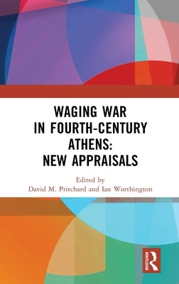 Waging War in Fourth-Century Athens: New Appraisals by Pritchard, David M.