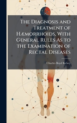 The Diagnosis and Treatment of HÃ]morrhoids, With General Rules As to the Examination of Rectal Diseases by Kelsey, Charles Boyd