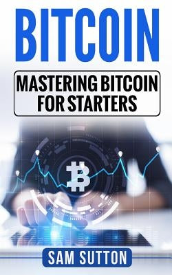 Bitcoin: Mastering Bitcoin for Starters by Sutton, Sam