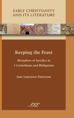 Keeping the Feast: Metaphors of Sacrifice in 1 Corinthians and Philippians by Patterson, Jane Lancaster