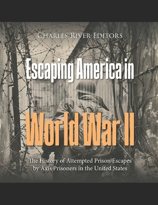 Escaping America in World War II: The History of Attempted Prison Escapes by Axis Prisoners in the United States by Charles River