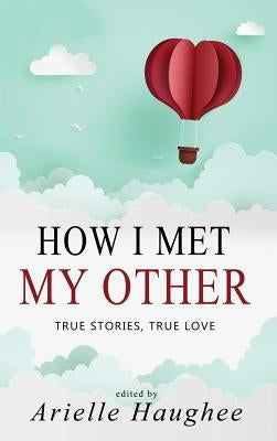 How I Met My Other, True Stories, True Love: A Real Romance Short Story Collection by Haughee, Arielle
