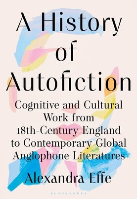 A History of Autofiction: Cognitive and Cultural Work from 18th-Century England to Contemporary Global Anglophone Literatures by Effe, Alexandra