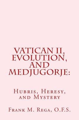 Vatican II, Evolution, and Medjugorje: Hubris, Heresy, and Mystery by Rega, Frank M.