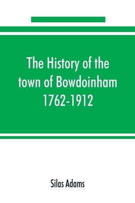 The history of the town of Bowdoinham, 1762-1912 by Adams, Silas