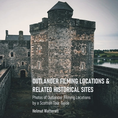 Outlander Filming Locations and Related Historical Sites: Snapshots of Outlander Filming Locations by a Tour Guide in Scotland by Watterott, Helmut Werner