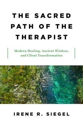 The Sacred Path of the Therapist: Modern Healing, Ancient Wisdom, and Client Transformation by Siegel, Irene R.