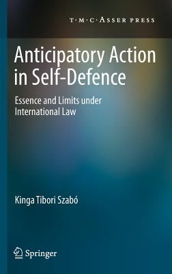 Anticipatory Action in Self-Defence: Essence and Limits Under International Law by Tibori Szabó, Kinga