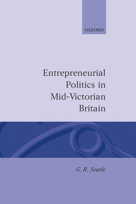 Entrepreneurial Politics in Mid-Victorian Britain by Searle, G. R.