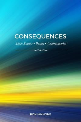 Consequences: Short Stories, Poems, Commentaries by Iannone, Ron