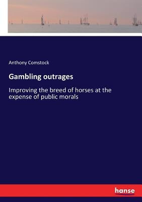 Gambling outrages: Improving the breed of horses at the expense of public morals by Comstock, Anthony