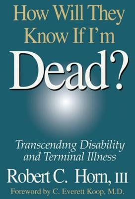 How Will They Know If I'm Dead?: Transcending Disability and Terminal Illness by Horn, Robert