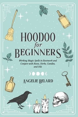 Hoodoo For Beginners: Working Magic Spells in Rootwork and Conjure with Roots, Herbs, Candles, and Oils by Belard, Angelie