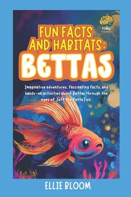 Fun Facts and Habitats: Betta Fish: Imaginative adventures, fascinating facts, and hands-on activities about Betas through the eyes of Benny the Beta by Bloom, Ellie