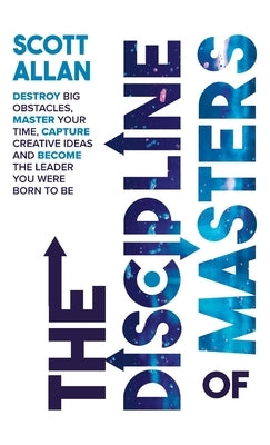 The Discipline of Masters: Destroy Big Obstacles, Master Your Time, Capture Creative Ideas and Become the Leader You Were Born to Be by Allan, Scott