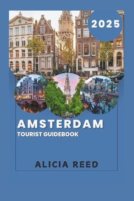 Amsterdam Tourist Guidebook 2025: Your Essential Companion to the Enchanting Dutch Capital by Reed, Alicia