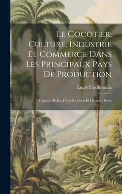 Le Cocotier; Culture, Industrie Et Commerce Dans Les Principaux Pays De Production: Coprah, Huile, Fibre De Coco Et Dérivés Divers by Prudhomme, Èmile