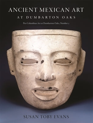 Ancient Mexican Art at Dumbarton Oaks: Central Highlands, Southwestern Highlands, Gulf Lowlands by Evans, Susan Toby
