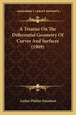 A Treatise On The Differential Geometry Of Curves And Surfaces (1909) by Eisenhart, Luther Pfahler