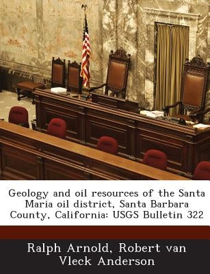 Geology and Oil Resources of the Santa Maria Oil District, Santa Barbara County, California: Usgs Bulletin 322 by Arnold, Ralph