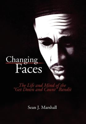 Changing Faces: The Life and Mind of the ''Get Down and Count'' Bandit by Marshall, Sean J.