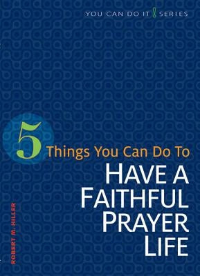 5 Things You Can Do to Have a Faithful Prayer Life by Hiller, Robert M.