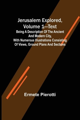 Jerusalem Explored, Volume 1-Text; Being a Description of the Ancient and Modern City, with Numerous Illustrations Consisting of Views, Ground Plans a by Pierotti, Ermete
