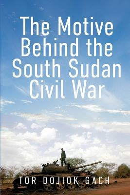 The Motive Behind the South Sudan Civil War by Gach, Tor Dojiok